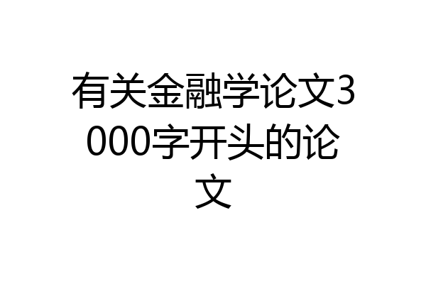 有关金融学论文3000字开头的论文