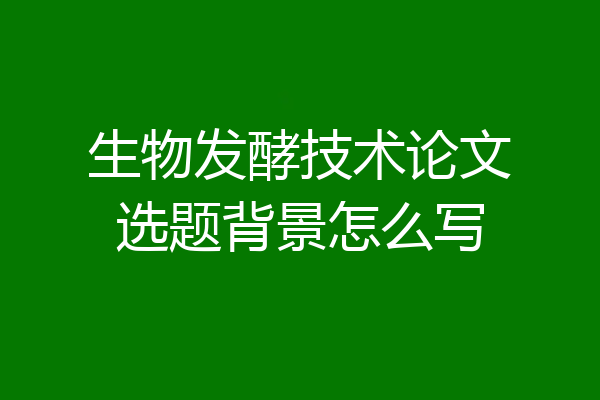 生物发酵技术论文选题背景怎么写