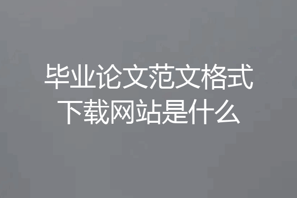 毕业论文范文格式下载网站是什么