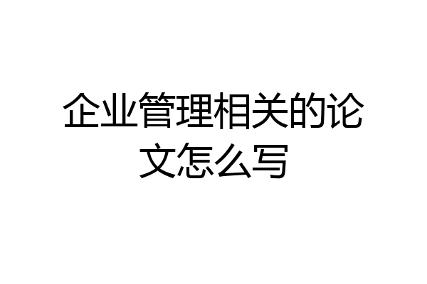 企业管理相关的论文怎么写