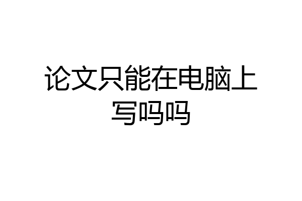 论文只能在电脑上写吗吗