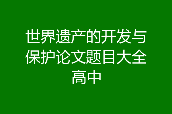 世界遗产的开发与保护论文题目大全高中