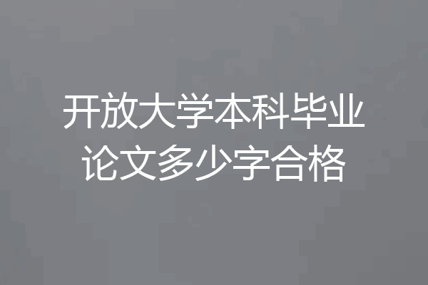 开放大学本科毕业论文多少字合格