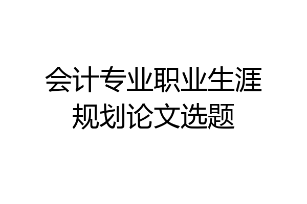 会计专业职业生涯规划论文选题