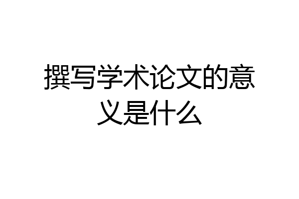撰写学术论文的意义是什么