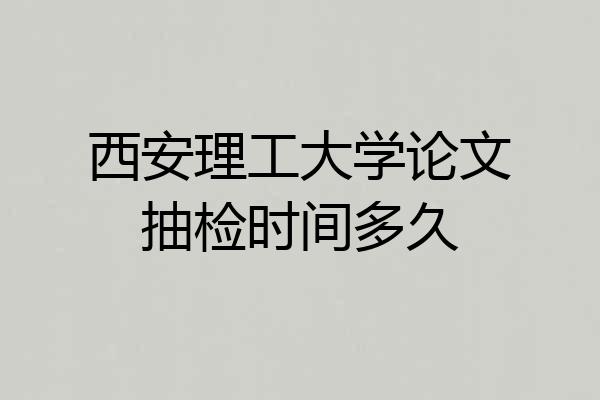 西安理工大学论文抽检时间多久