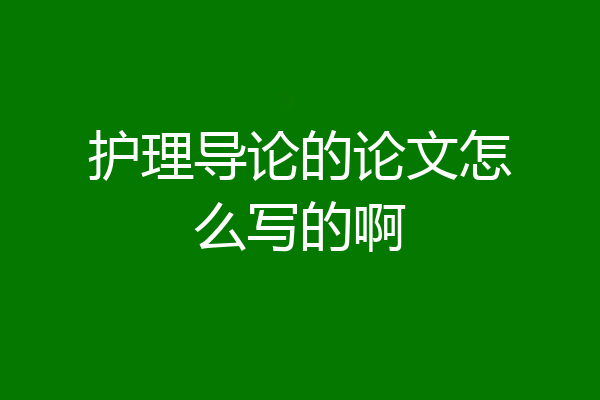 护理导论的论文怎么写的啊