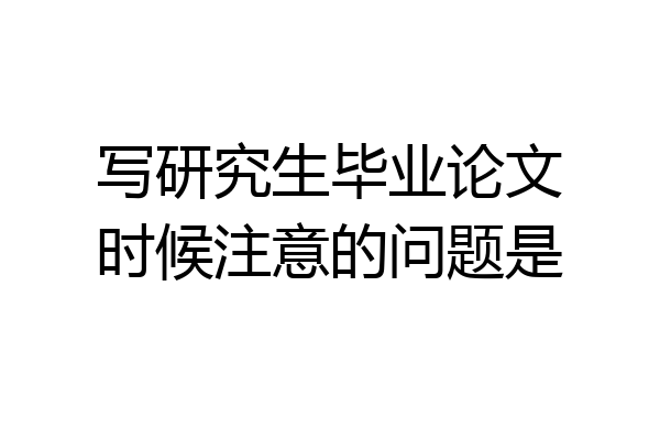 写研究生毕业论文时候注意的问题是