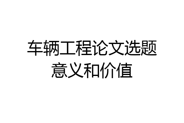 车辆工程论文选题意义和价值