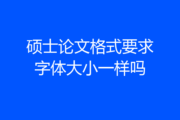 硕士论文格式要求字体大小一样吗