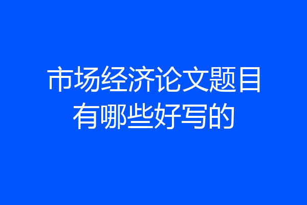 市场经济论文题目有哪些好写的