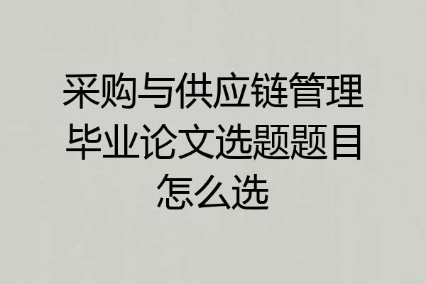 采购与供应链管理毕业论文选题题目怎么选