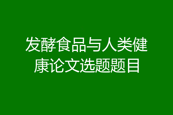 发酵食品与人类健康论文选题题目