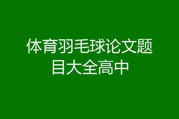 体育羽毛球论文题目大全高中