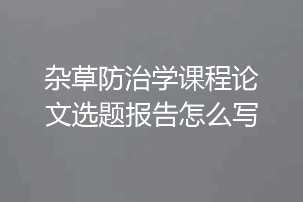 杂草防治学课程论文选题报告怎么写