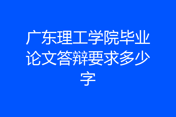 广东理工学院毕业论文答辩要求多少字