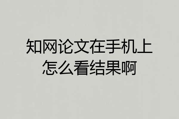 知网论文在手机上怎么看结果啊