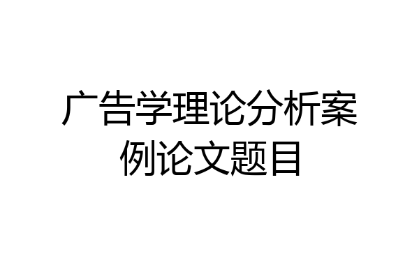 广告学理论分析案例论文题目