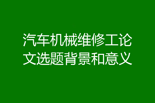 汽车机械维修工论文选题背景和意义