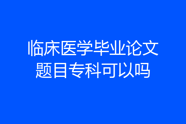 临床医学毕业论文题目专科可以吗