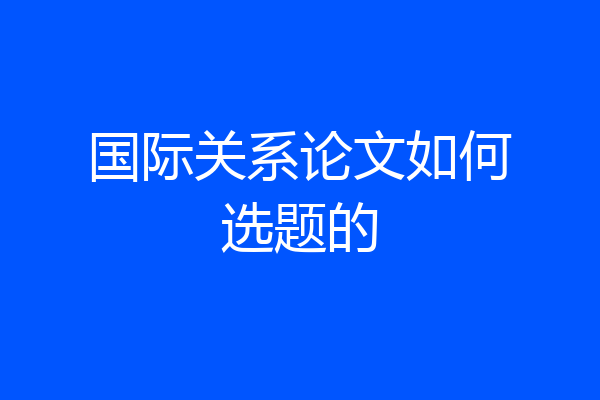 国际关系论文如何选题的