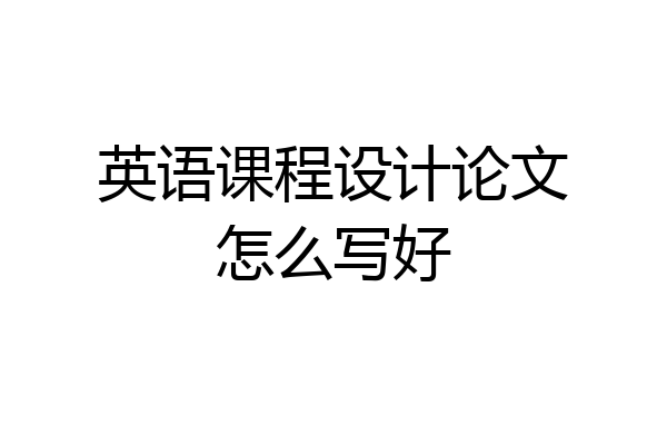 英语课程设计论文怎么写好
