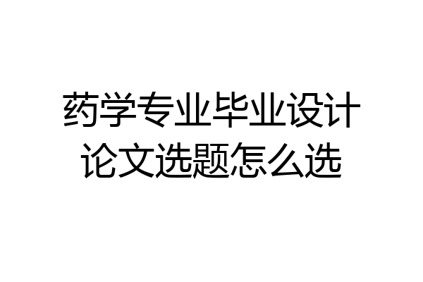 药学专业毕业设计论文选题怎么选