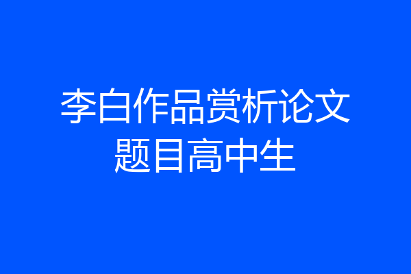 李白作品赏析论文题目高中生