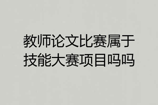 教师论文比赛属于技能大赛项目吗吗