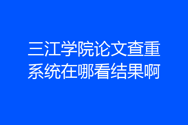 三江学院论文查重系统在哪看结果啊