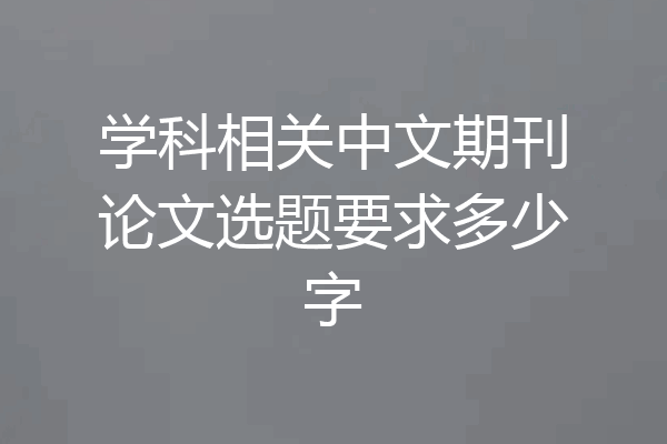 学科相关中文期刊论文选题要求多少字