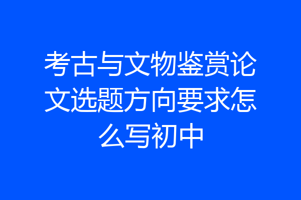 考古与文物鉴赏论文选题方向要求怎么写初中