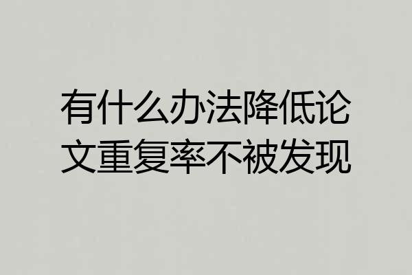 有什么办法降低论文重复率不被发现