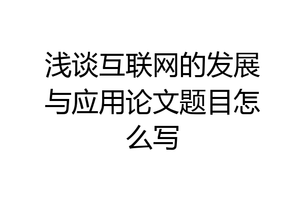 浅谈互联网的发展与应用论文题目怎么写