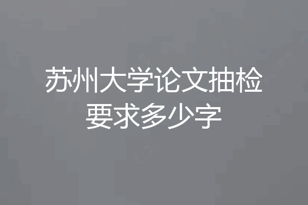 苏州大学论文抽检要求多少字