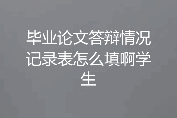 毕业论文答辩情况记录表怎么填啊学生