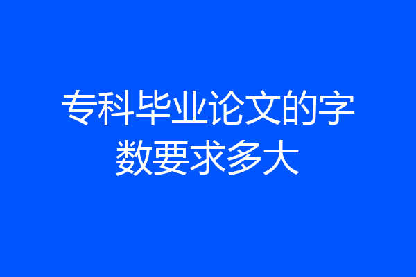 专科毕业论文的字数要求多大