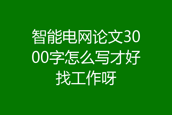智能电网论文3000字怎么写才好找工作呀