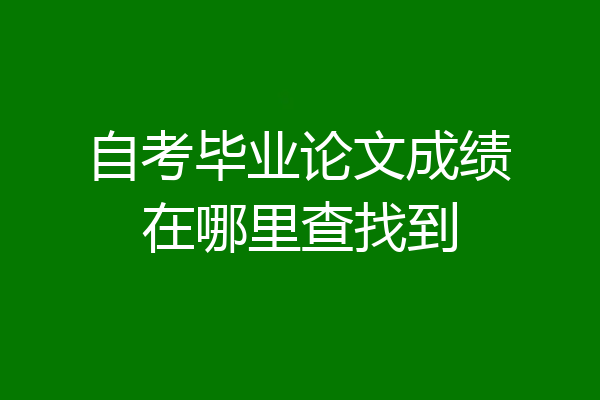 自考毕业论文成绩在哪里查找到
