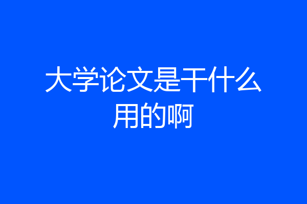 大学论文是干什么用的啊