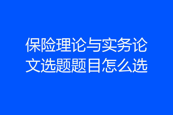 保险理论与实务论文选题题目怎么选