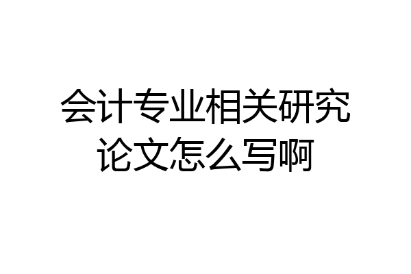 会计专业相关研究论文怎么写啊