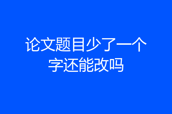 论文题目少了一个字还能改吗