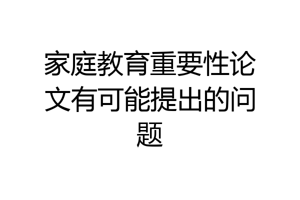家庭教育重要性论文有可能提出的问题