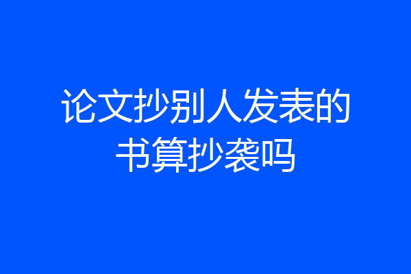 论文抄别人发表的书算抄袭吗