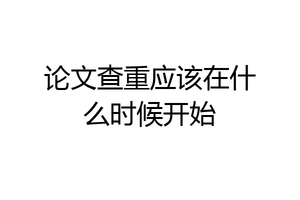 论文查重应该在什么时候开始