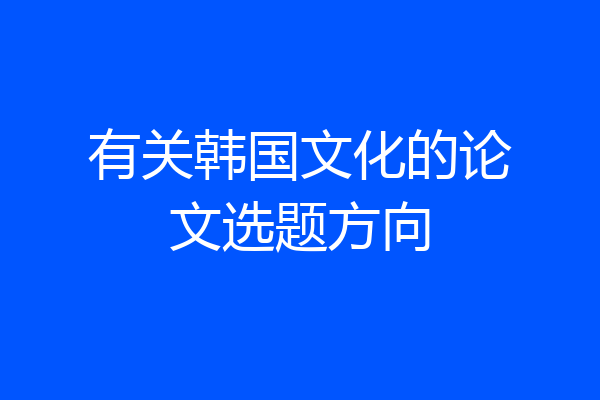 有关韩国文化的论文选题方向