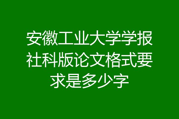 安徽工业大学学报社科版论文格式要求是多少字