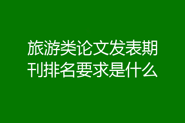 旅游类论文发表期刊排名要求是什么