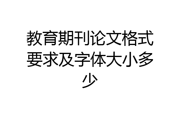 教育期刊论文格式要求及字体大小多少